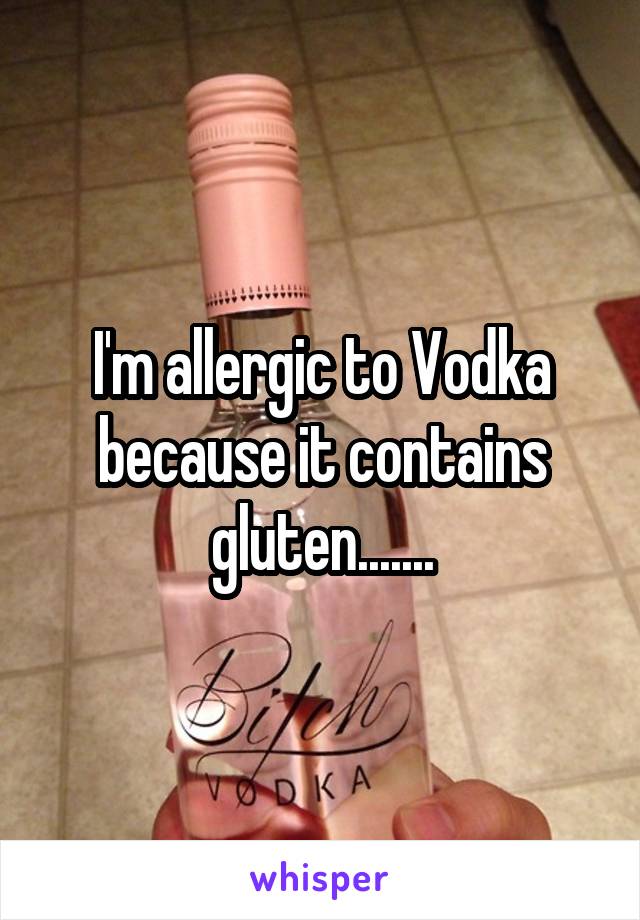 I'm allergic to Vodka because it contains gluten.......