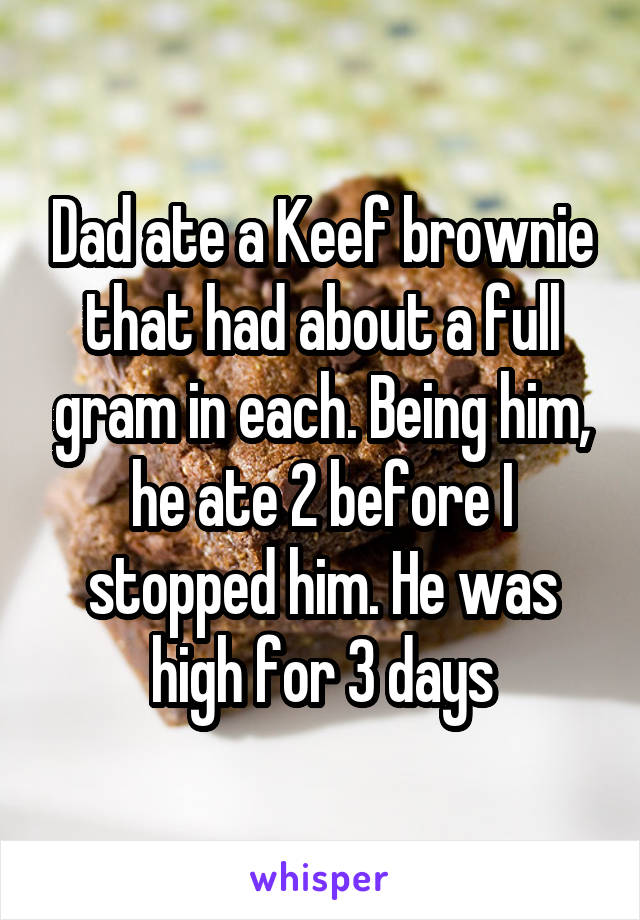 Dad ate a Keef brownie that had about a full gram in each. Being him, he ate 2 before I stopped him. He was high for 3 days