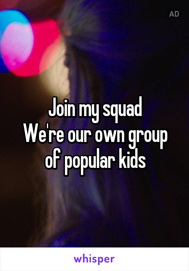 Join my squad
We're our own group of popular kids
