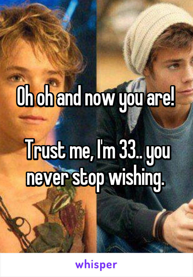 Oh oh and now you are! 

Trust me, I'm 33.. you never stop wishing. 