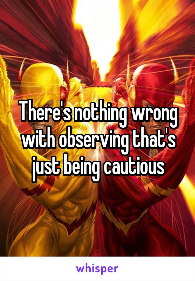 There's nothing wrong with observing that's just being cautious