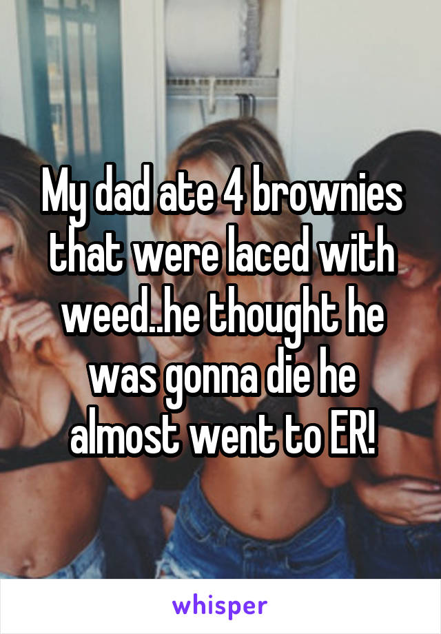 My dad ate 4 brownies that were laced with weed..he thought he was gonna die he almost went to ER!