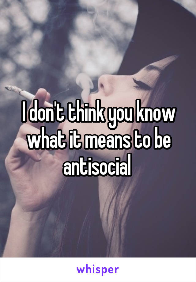 I don't think you know what it means to be antisocial 