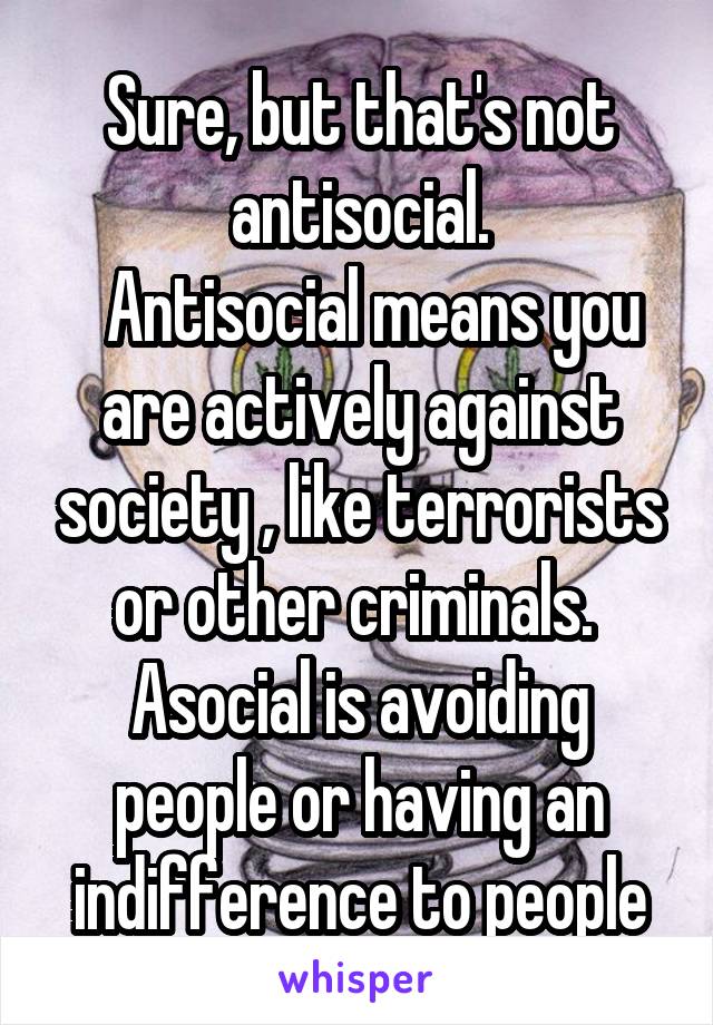 Sure, but that's not antisocial.
  Antisocial means you are actively against society , like terrorists or other criminals. 
Asocial is avoiding people or having an indifference to people