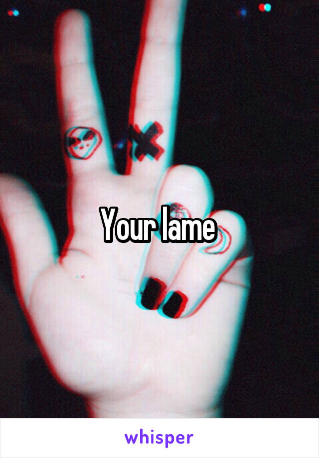 Your lame 