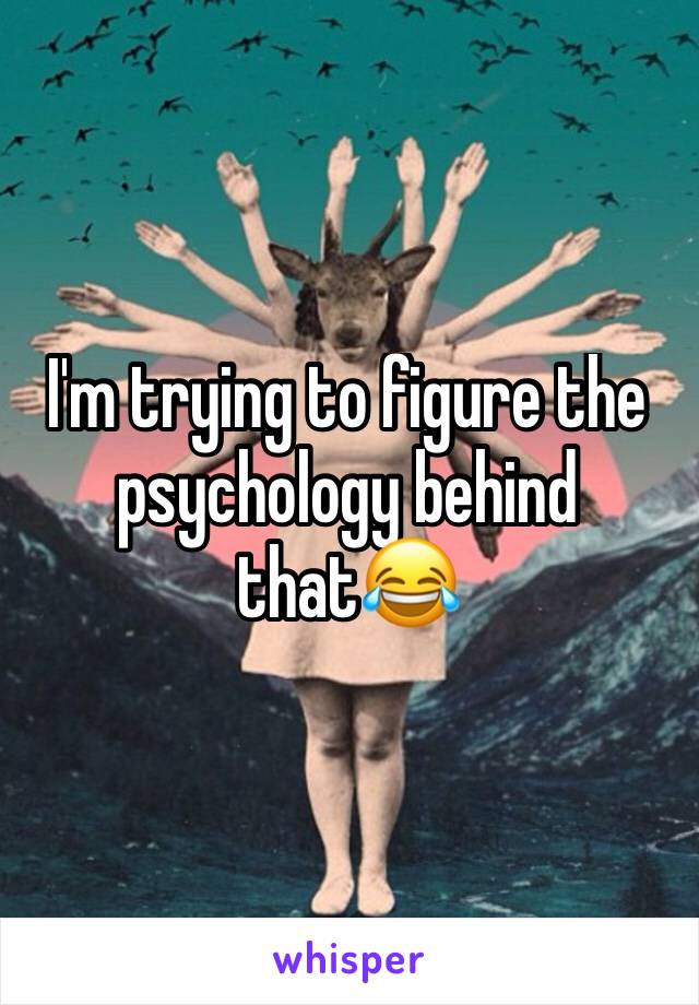 I'm trying to figure the psychology behind that😂