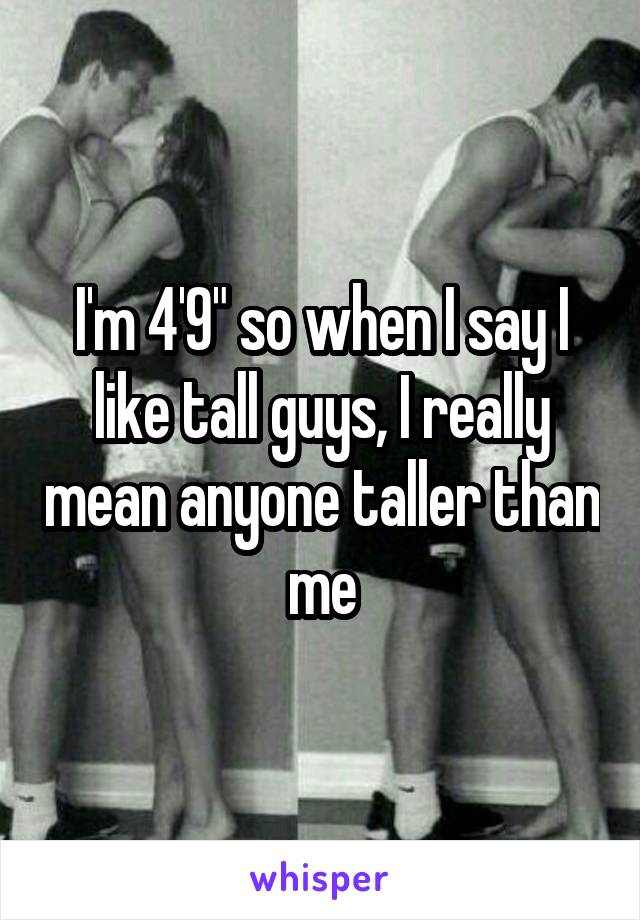 I'm 4'9" so when I say I like tall guys, I really mean anyone taller than me