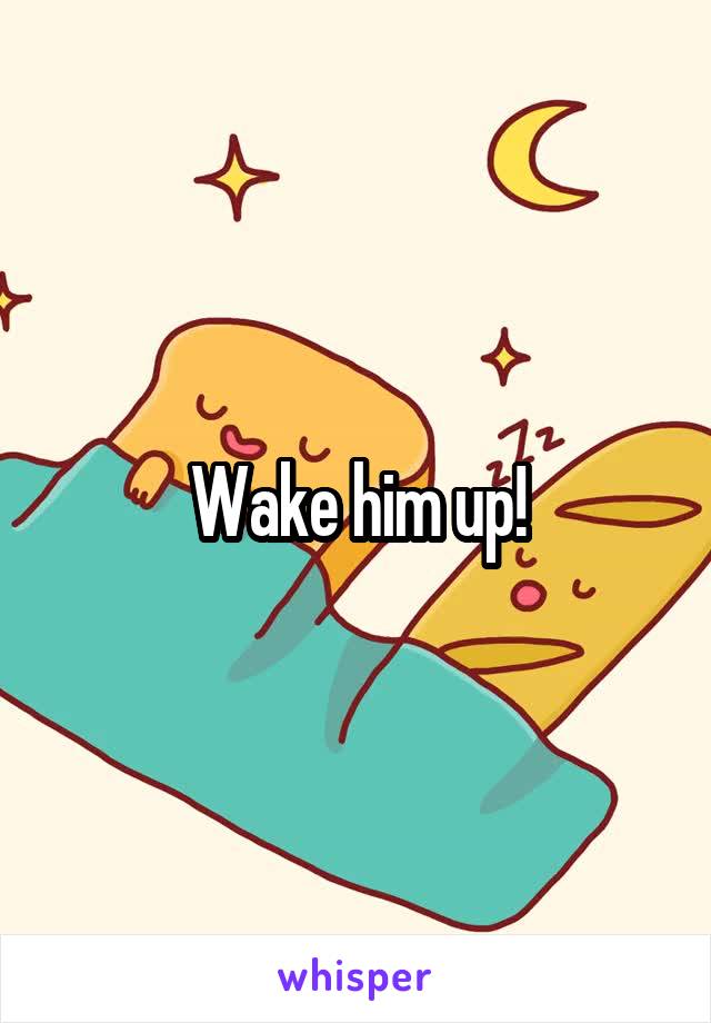 Wake him up!