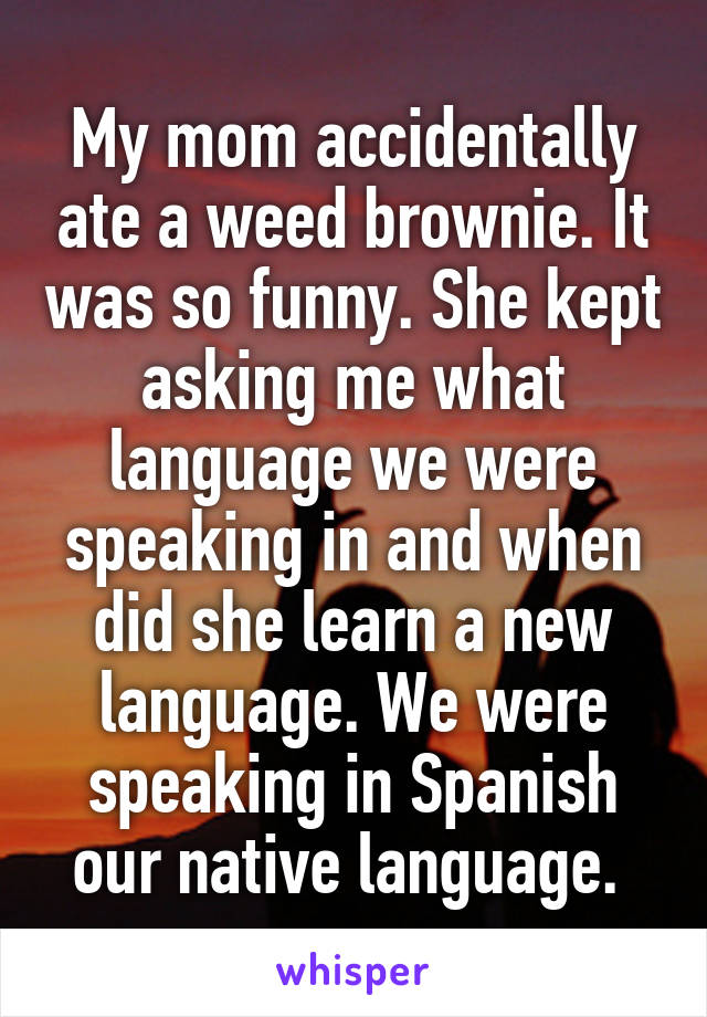 My mom accidentally ate a weed brownie. It was so funny. She kept asking me what language we were speaking in and when did she learn a new language. We were speaking in Spanish our native language. 