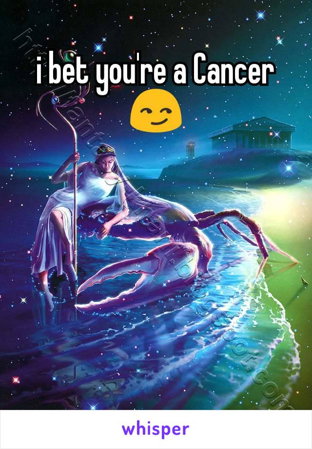 i bet you're a Cancer 😏