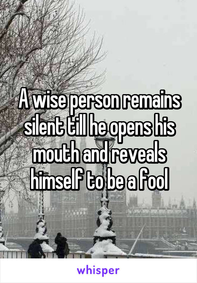 A wise person remains silent till he opens his mouth and reveals himself to be a fool