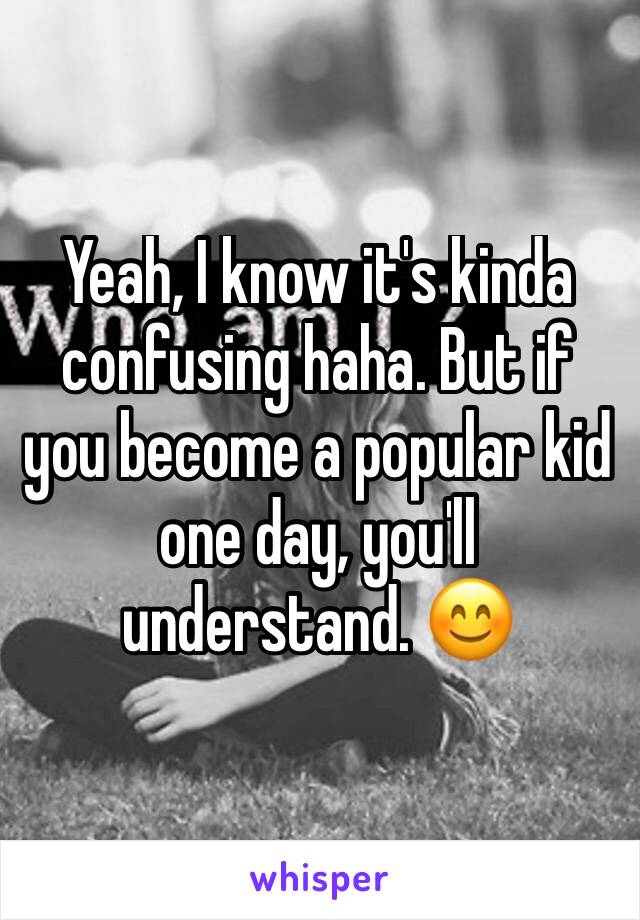 Yeah, I know it's kinda confusing haha. But if you become a popular kid one day, you'll understand. 😊