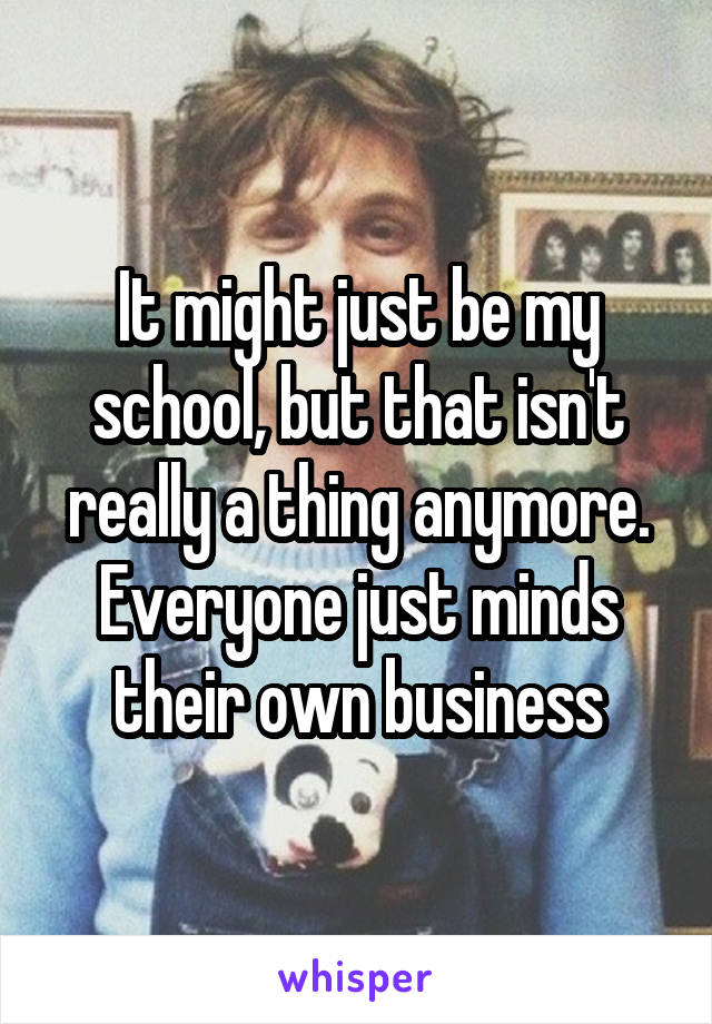 It might just be my school, but that isn't really a thing anymore. Everyone just minds their own business
