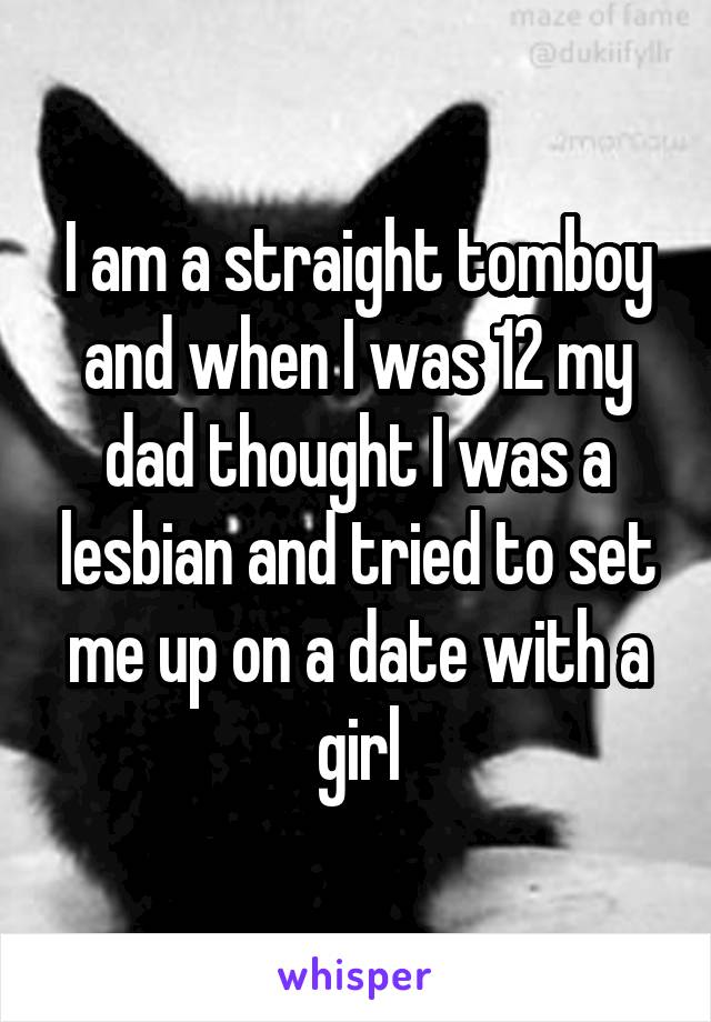 I am a straight tomboy and when I was 12 my dad thought I was a lesbian and tried to set me up on a date with a girl