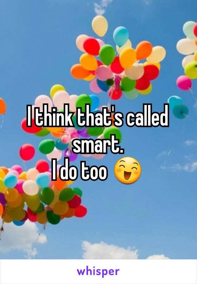 I think that's called smart.
I do too 😄