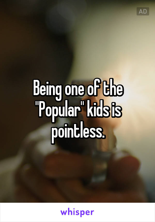 Being one of the "Popular" kids is pointless.