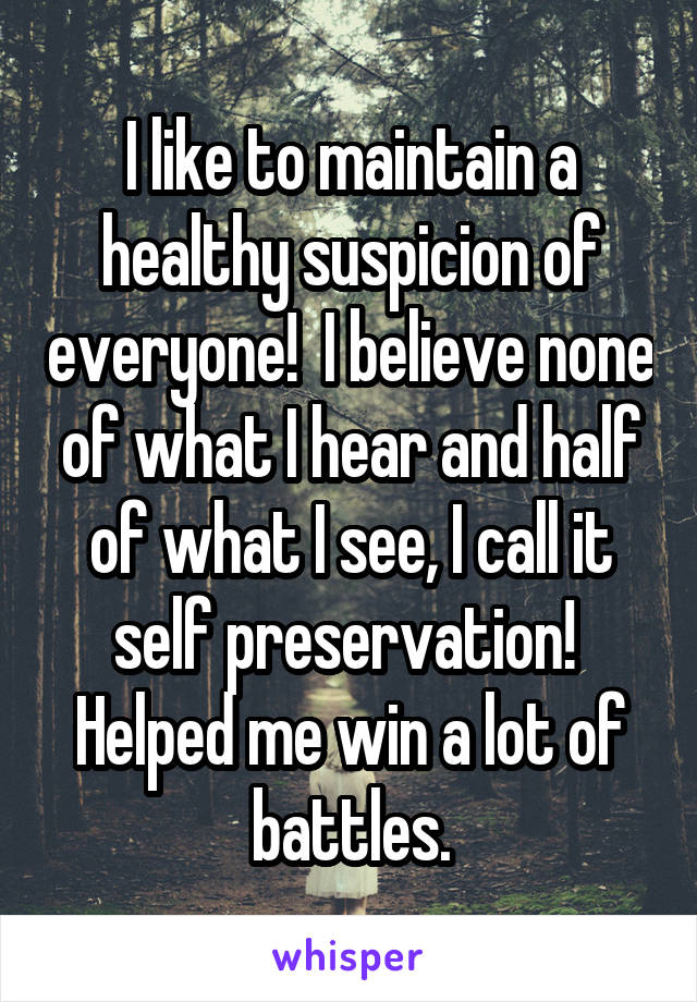 I like to maintain a healthy suspicion of everyone!  I believe none of what I hear and half of what I see, I call it self preservation!  Helped me win a lot of battles.