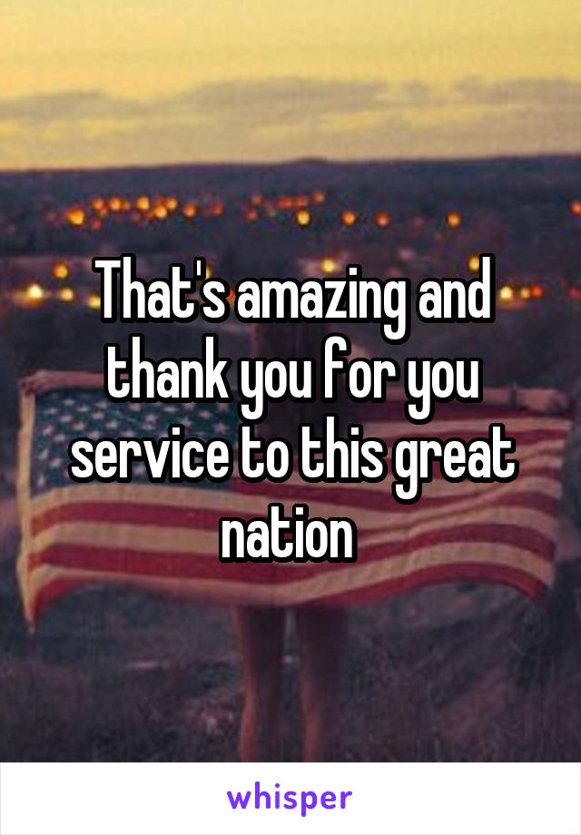 That's amazing and thank you for you service to this great nation 