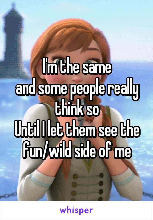 I'm the same
and some people really think so
Until I let them see the fun/wild side of me
