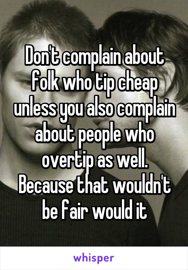 Don't complain about folk who tip cheap unless you also complain about people who overtip as well.
Because that wouldn't be fair would it