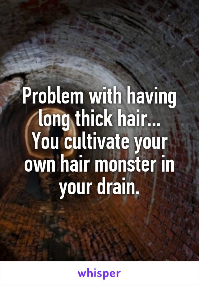 Problem with having long thick hair...
You cultivate your own hair monster in your drain.