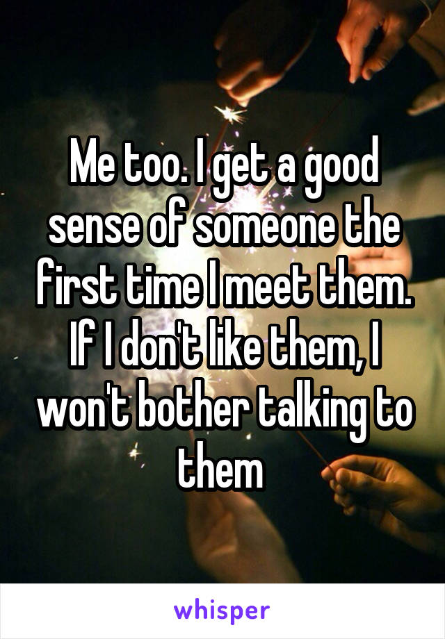 Me too. I get a good sense of someone the first time I meet them. If I don't like them, I won't bother talking to them 