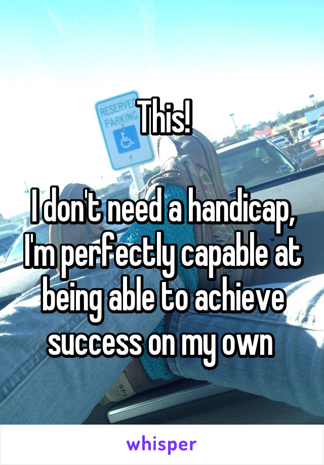 This!

I don't need a handicap, I'm perfectly capable at being able to achieve success on my own 