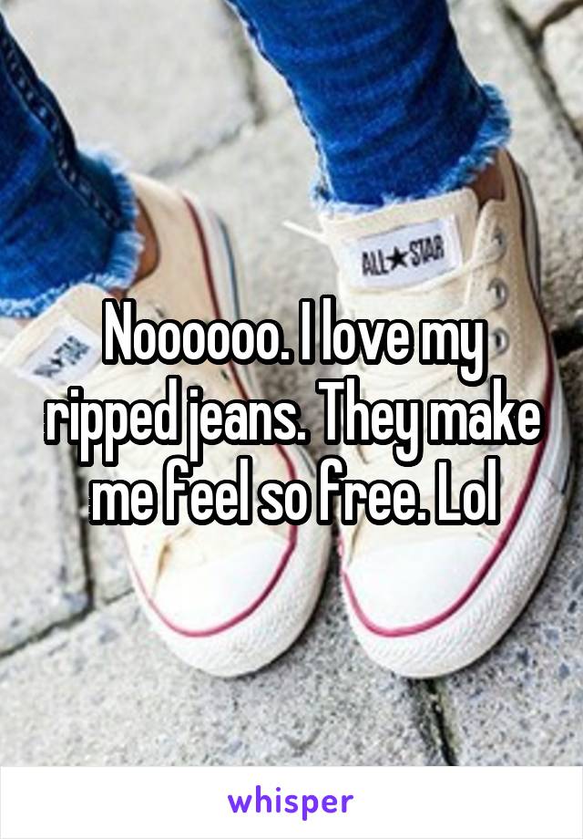 Noooooo. I love my ripped jeans. They make me feel so free. Lol