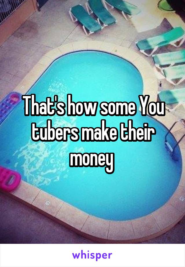 That's how some You tubers make their money 
