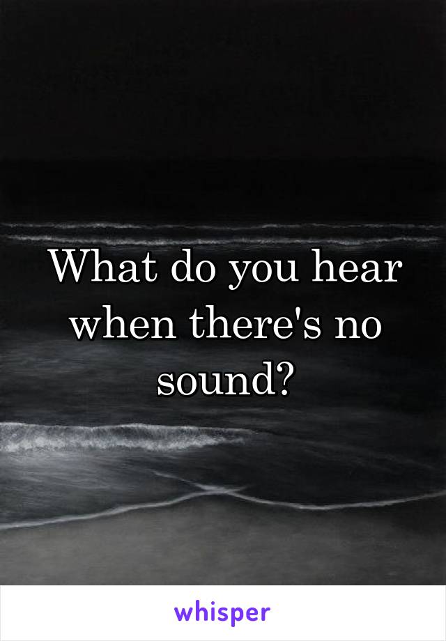 What do you hear when there's no sound?