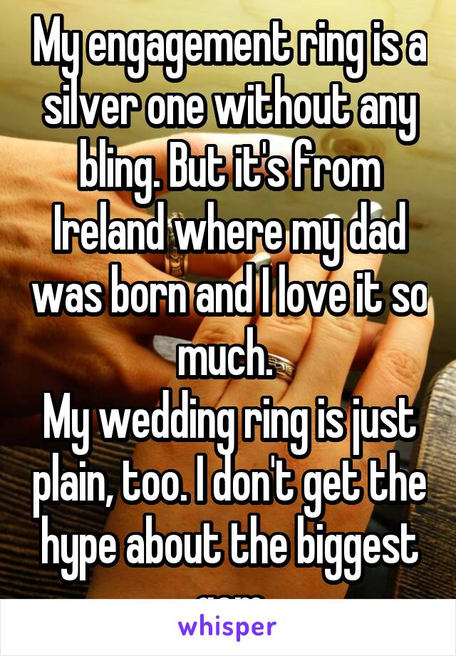 My engagement ring is a silver one without any bling. But it's from Ireland where my dad was born and I love it so much. 
My wedding ring is just plain, too. I don't get the hype about the biggest gem