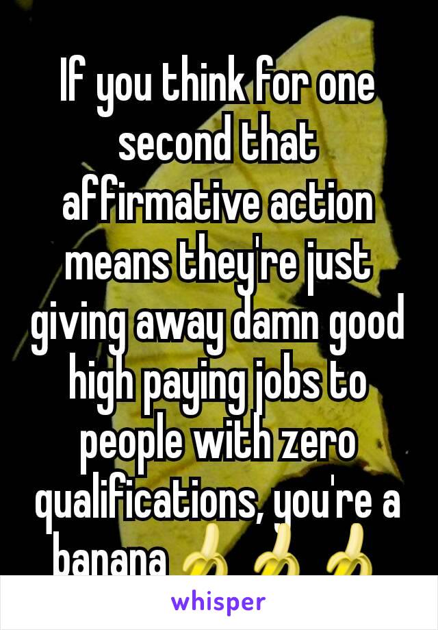 If you think for one second that affirmative action means they're just giving away damn good high paying jobs to people with zero qualifications, you're a banana🍌🍌🍌