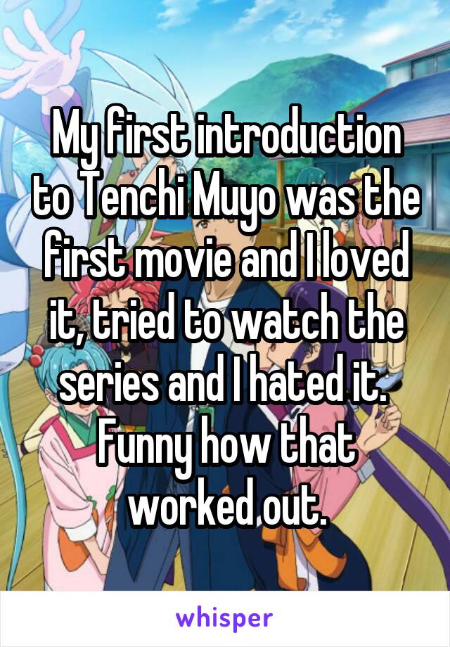 My first introduction to Tenchi Muyo was the first movie and I loved it, tried to watch the series and I hated it.  Funny how that worked out.