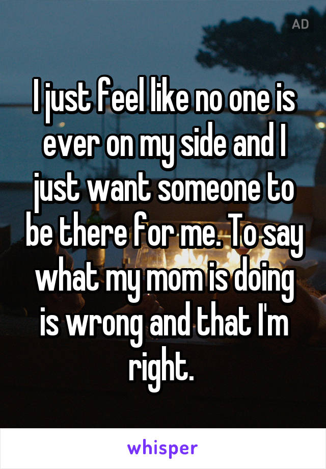 I just feel like no one is ever on my side and I just want someone to be there for me. To say what my mom is doing is wrong and that I'm right. 