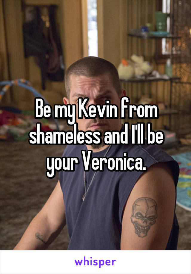 Be my Kevin from shameless and I'll be your Veronica.
