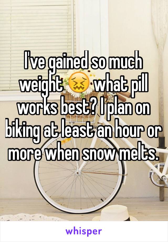 I've gained so much weight 😖 what pill works best? I plan on biking at least an hour or more when snow melts. 