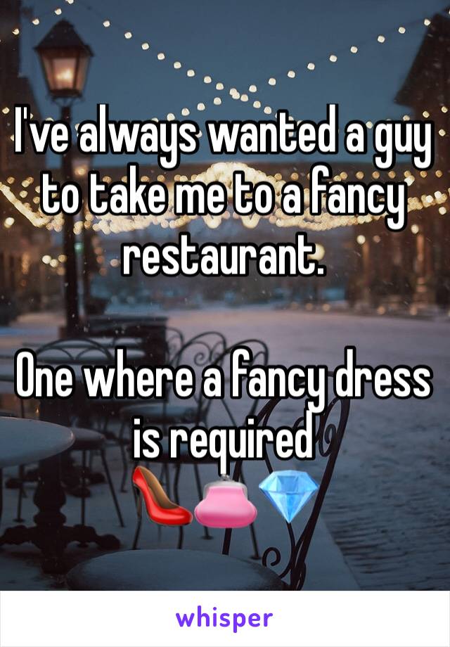 I've always wanted a guy to take me to a fancy restaurant.

One where a fancy dress is required
👠👛💎