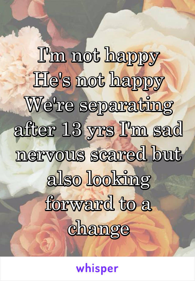 I'm not happy
He's not happy
We're separating after 13 yrs I'm sad nervous scared but also looking forward to a change