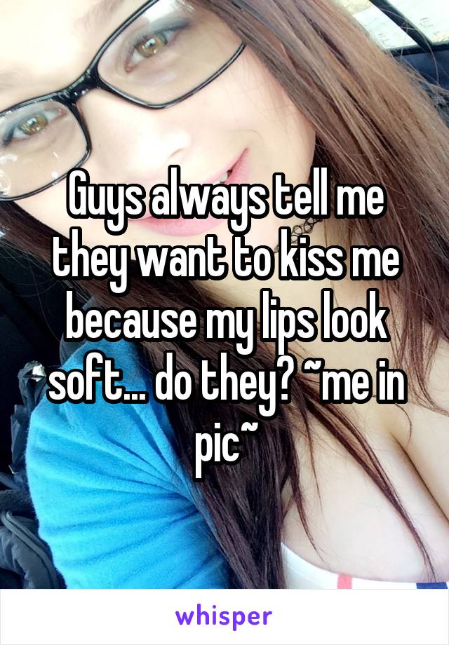 Guys always tell me they want to kiss me because my lips look soft... do they? ~me in pic~
