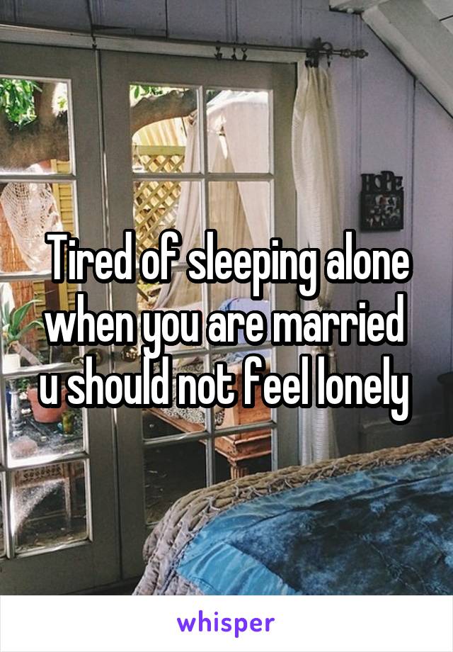 Tired of sleeping alone when you are married  u should not feel lonely 