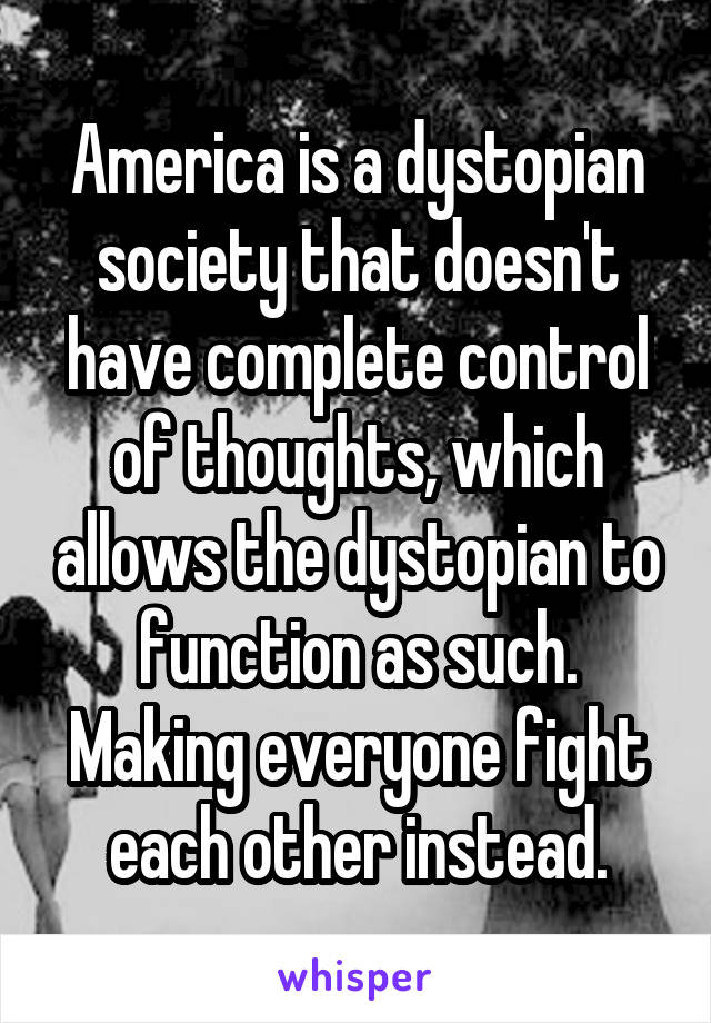 America is a dystopian society that doesn't have complete control of thoughts, which allows the dystopian to function as such. Making everyone fight each other instead.