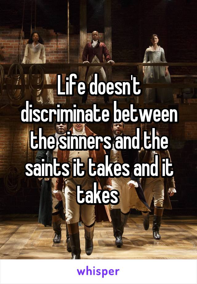 Life doesn't discriminate between the sinners and the saints it takes and it takes 