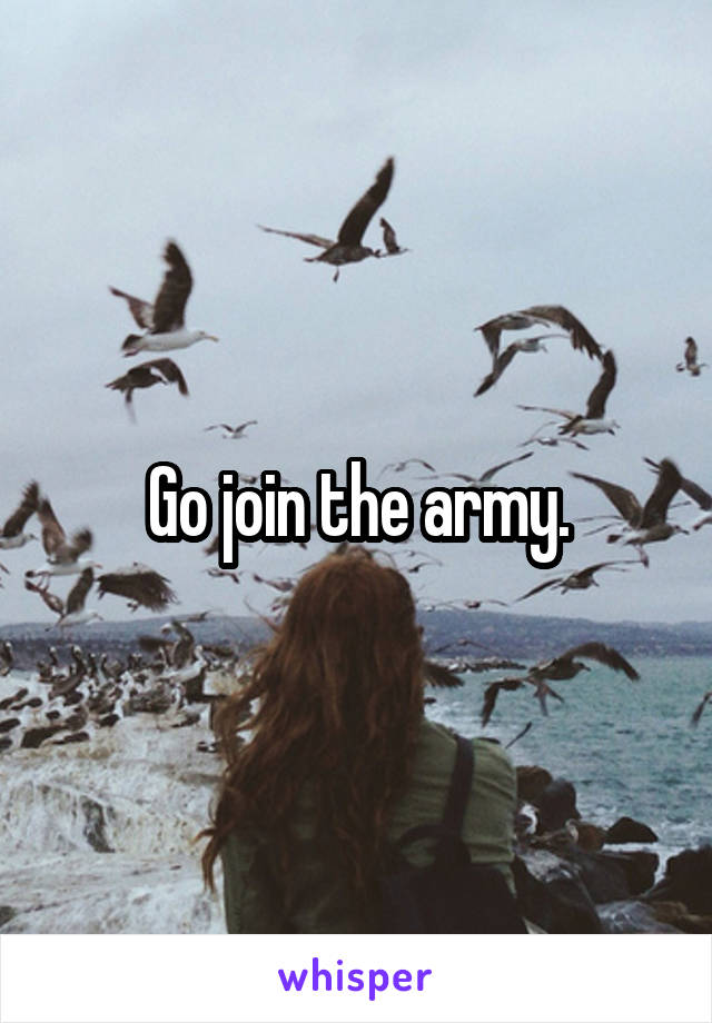 Go join the army.