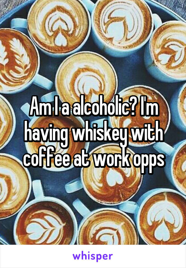 Am I a alcoholic? I'm having whiskey with coffee at work opps