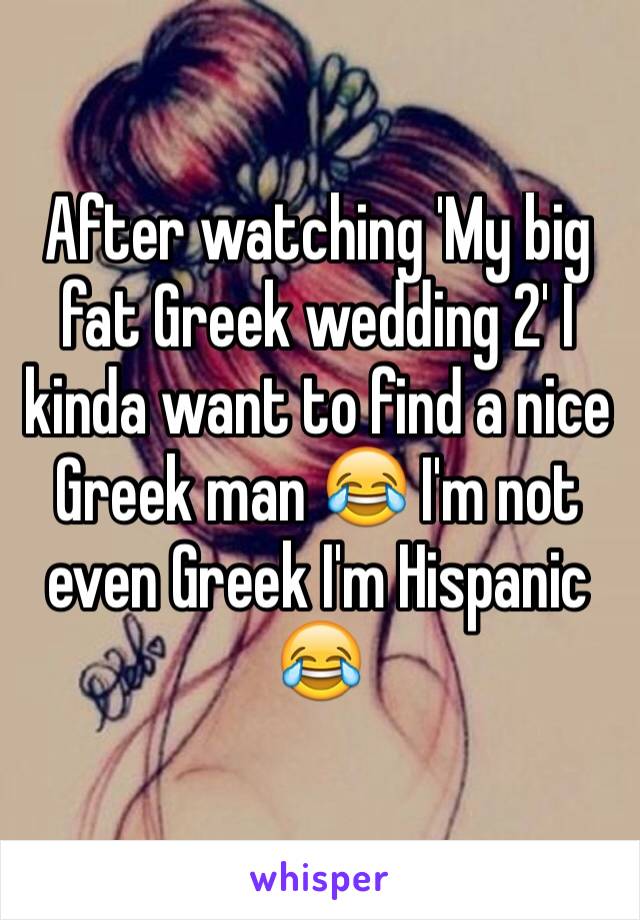 After watching 'My big fat Greek wedding 2' I kinda want to find a nice Greek man 😂 I'm not even Greek I'm Hispanic 😂