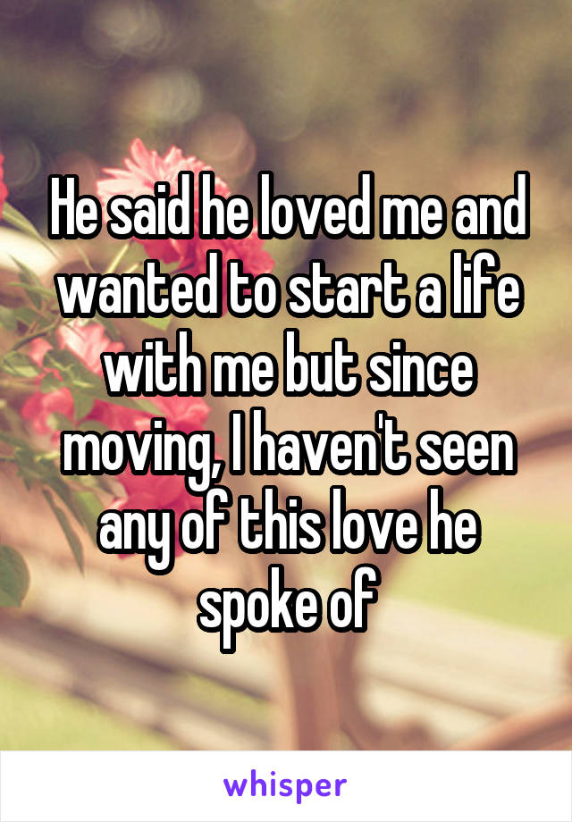 He said he loved me and wanted to start a life with me but since moving, I haven't seen any of this love he spoke of