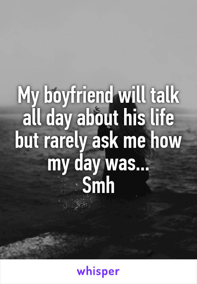 My boyfriend will talk all day about his life but rarely ask me how my day was...
Smh