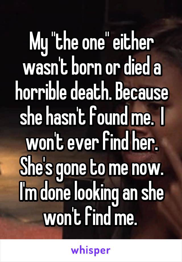 My "the one" either wasn't born or died a horrible death. Because she hasn't found me.  I won't ever find her. She's gone to me now. I'm done looking an she won't find me. 