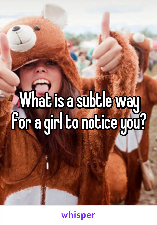 What is a subtle way for a girl to notice you?