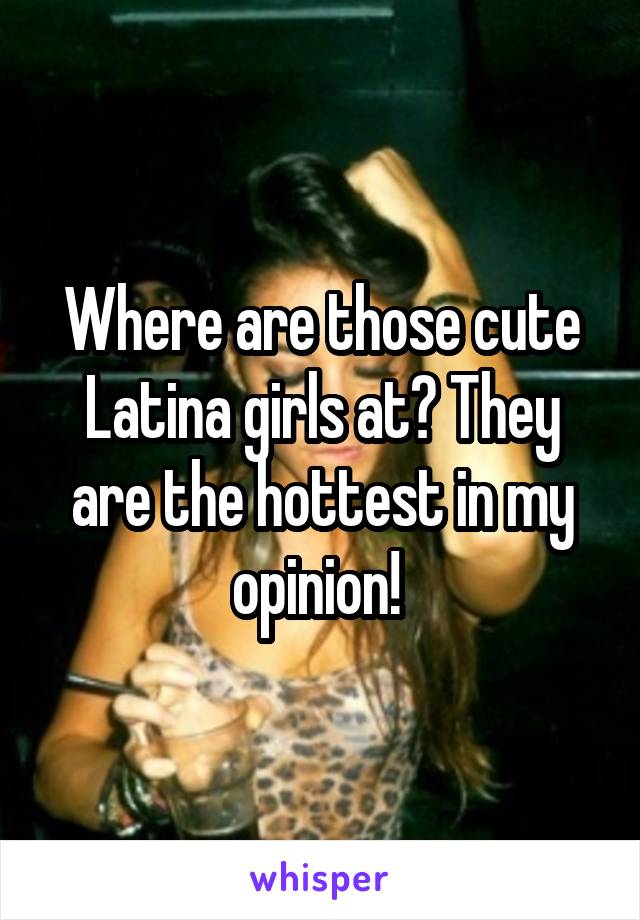Where are those cute Latina girls at? They are the hottest in my opinion! 